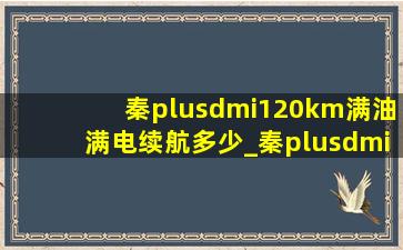 秦plusdmi120km满油满电续航多少_秦plusdmi120km多少钱