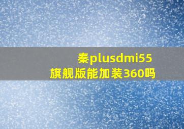 秦plusdmi55旗舰版能加装360吗