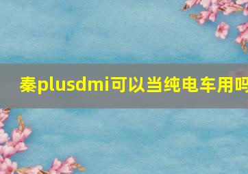 秦plusdmi可以当纯电车用吗