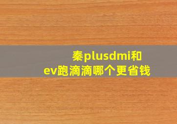 秦plusdmi和ev跑滴滴哪个更省钱