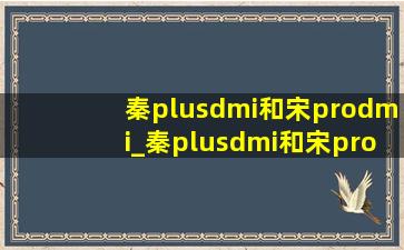 秦plusdmi和宋prodmi_秦plusdmi和宋prodmi哪款性价比高