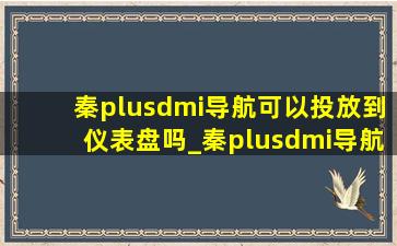 秦plusdmi导航可以投放到仪表盘吗_秦plusdmi导航可以投到仪表上面吗