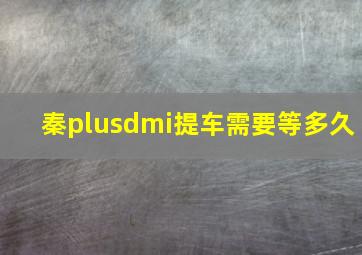 秦plusdmi提车需要等多久