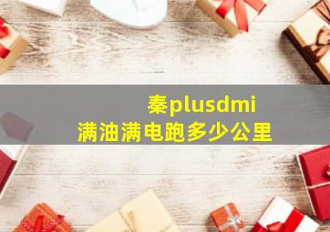 秦plusdmi满油满电跑多少公里