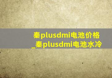 秦plusdmi电池价格_秦plusdmi电池水冷