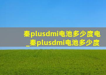 秦plusdmi电池多少度电_秦plusdmi电池多少度