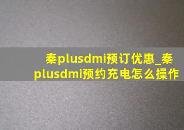 秦plusdmi预订优惠_秦plusdmi预约充电怎么操作