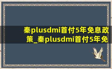 秦plusdmi首付5年免息政策_秦plusdmi首付5年免息