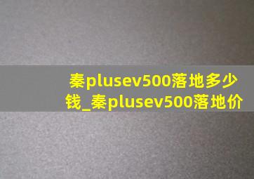 秦plusev500落地多少钱_秦plusev500落地价