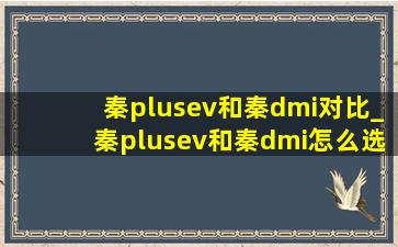 秦plusev和秦dmi对比_秦plusev和秦dmi怎么选