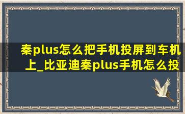 秦plus怎么把手机投屏到车机上_比亚迪秦plus手机怎么投屏到车