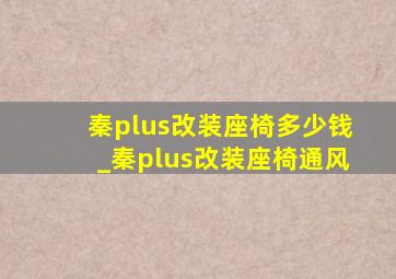 秦plus改装座椅多少钱_秦plus改装座椅通风