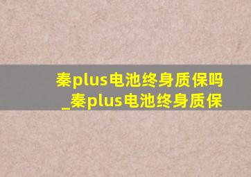 秦plus电池终身质保吗_秦plus电池终身质保