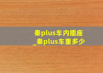 秦plus车内插座_秦plus车重多少