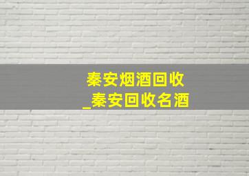 秦安烟酒回收_秦安回收名酒