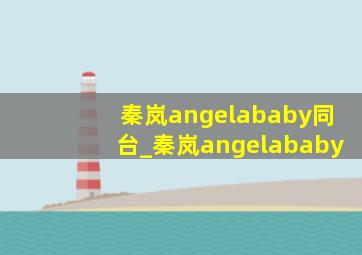 秦岚angelababy同台_秦岚angelababy