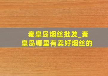 秦皇岛烟丝批发_秦皇岛哪里有卖好烟丝的