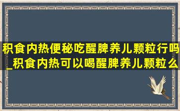 积食内热便秘吃醒脾养儿颗粒行吗_积食内热可以喝醒脾养儿颗粒么