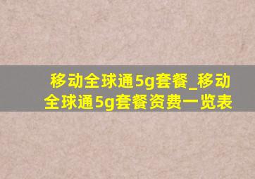 移动全球通5g套餐_移动全球通5g套餐资费一览表