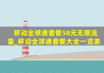 移动全球通套餐58元无限流量_移动全球通套餐大全一览表