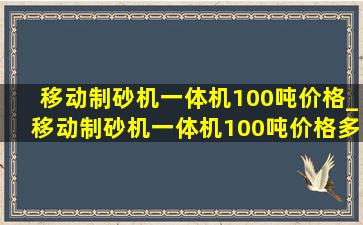 移动制砂机一体机100吨价格_移动制砂机一体机100吨价格多少钱