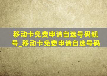 移动卡免费申请自选号码靓号_移动卡免费申请自选号码