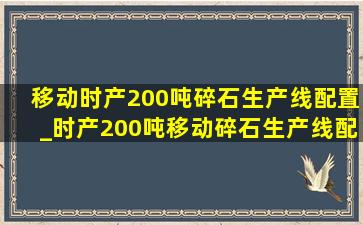 移动时产200吨碎石生产线配置_时产200吨移动碎石生产线配置