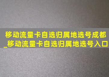 移动流量卡自选归属地选号成都_移动流量卡自选归属地选号入口