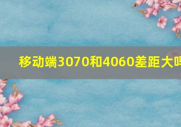 移动端3070和4060差距大吗