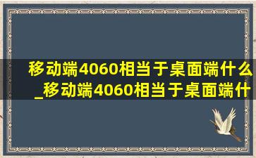 移动端4060相当于桌面端什么_移动端4060相当于桌面端什么显卡