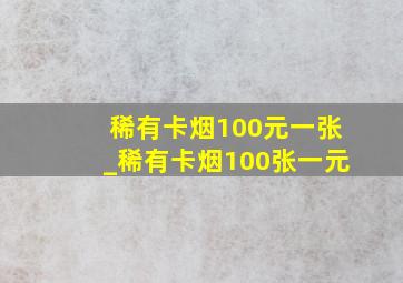 稀有卡烟100元一张_稀有卡烟100张一元