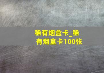 稀有烟盒卡_稀有烟盒卡100张