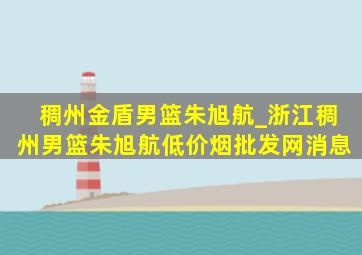 稠州金盾男篮朱旭航_浙江稠州男篮朱旭航(低价烟批发网)消息