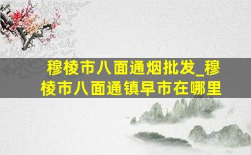 穆棱市八面通烟批发_穆棱市八面通镇早市在哪里