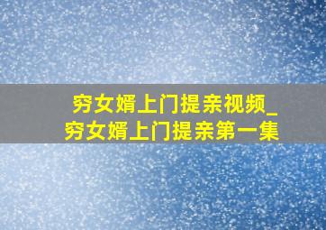 穷女婿上门提亲视频_穷女婿上门提亲第一集