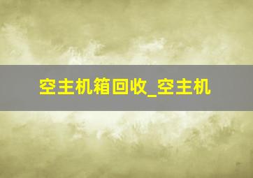 空主机箱回收_空主机