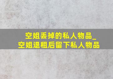 空姐丢掉的私人物品_空姐退租后留下私人物品