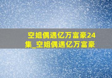 空姐偶遇亿万富豪24集_空姐偶遇亿万富豪