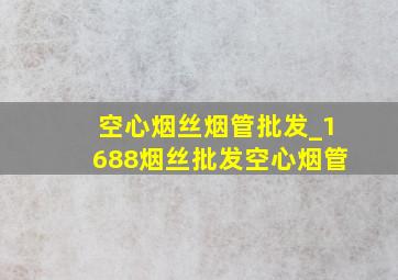 空心烟丝烟管批发_1688烟丝批发空心烟管