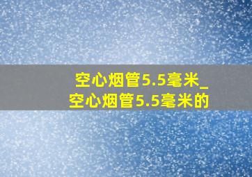 空心烟管5.5毫米_空心烟管5.5毫米的