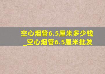 空心烟管6.5厘米多少钱_空心烟管6.5厘米批发