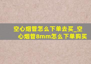 空心烟管怎么下单去买_空心烟管8mm怎么下单购买