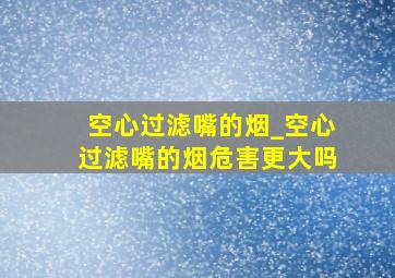 空心过滤嘴的烟_空心过滤嘴的烟危害更大吗