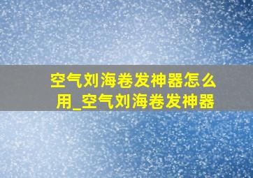 空气刘海卷发神器怎么用_空气刘海卷发神器