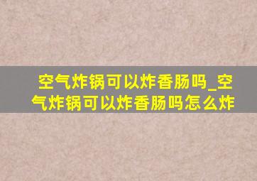 空气炸锅可以炸香肠吗_空气炸锅可以炸香肠吗怎么炸