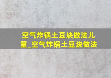 空气炸锅土豆块做法儿童_空气炸锅土豆块做法