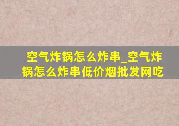 空气炸锅怎么炸串_空气炸锅怎么炸串(低价烟批发网)吃