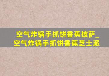 空气炸锅手抓饼香蕉披萨_空气炸锅手抓饼香蕉芝士派