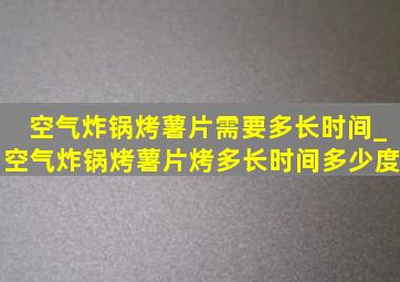 空气炸锅烤薯片需要多长时间_空气炸锅烤薯片烤多长时间多少度