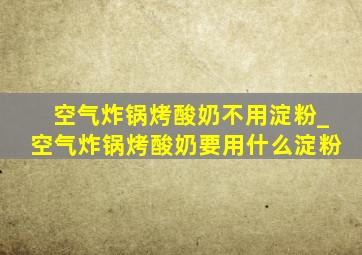 空气炸锅烤酸奶不用淀粉_空气炸锅烤酸奶要用什么淀粉